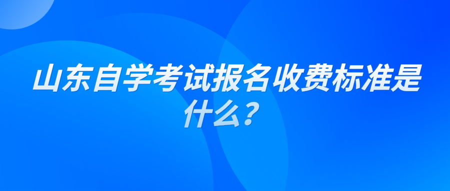 山东自学考试报名收费标准是什么？