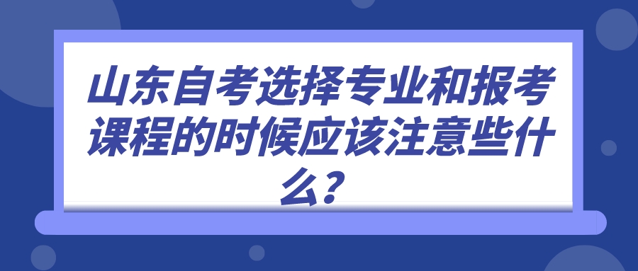 山东自考选择专业和报考课程的时候应该注意些什么？