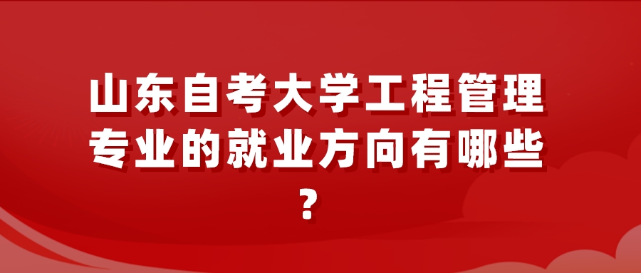 山东自考大学工程管理专业的就业方向有哪些？