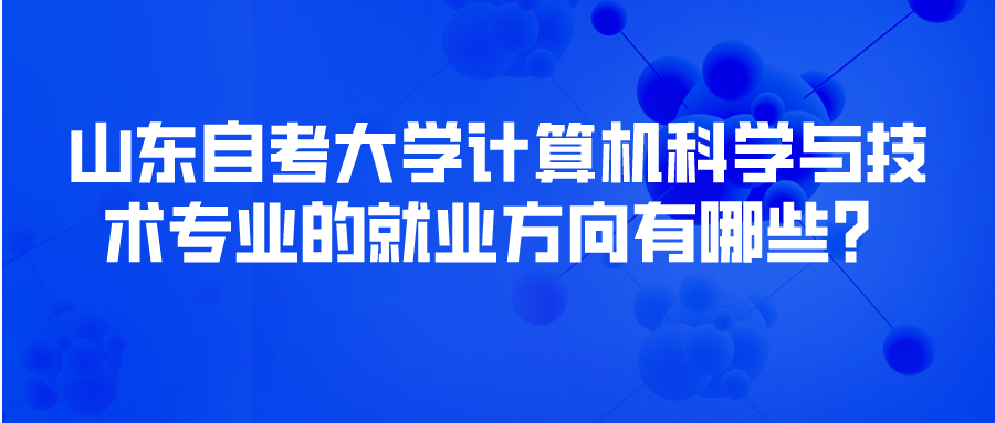 山东自考大学计算机科学与技术专业的就业方向有哪些？