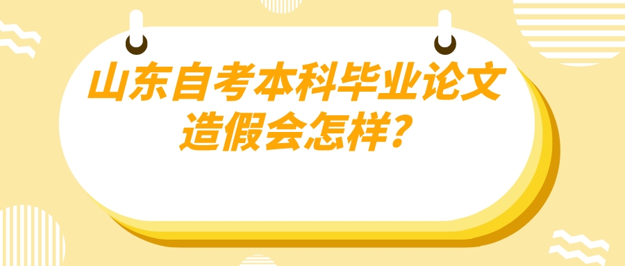 山东自考本科毕业论文造假会怎样?