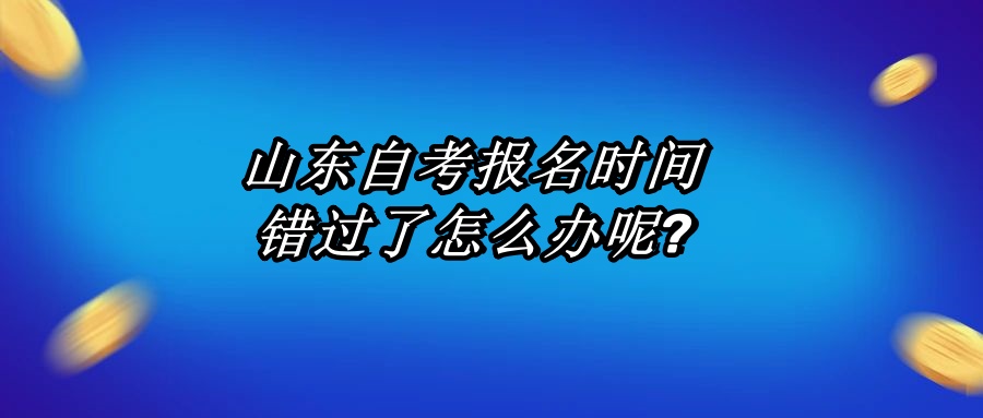 山东自考报名时间错过了怎么办呢?